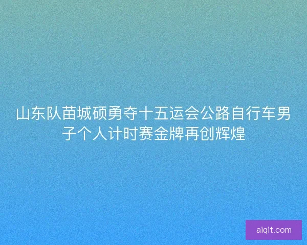 山东队苗城硕勇夺十五运会公路自行车男子个人计时赛金牌再创辉煌