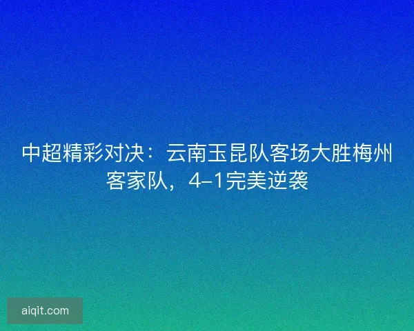中超精彩对决：云南玉昆队客场大胜梅州客家队，4-1完美逆袭