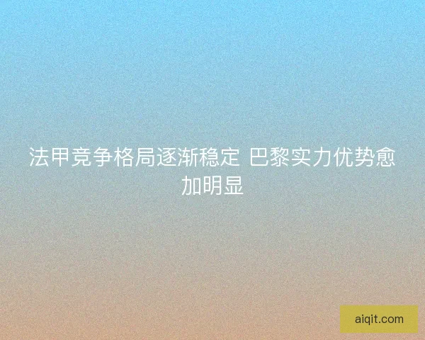 法甲竞争格局逐渐稳定 巴黎实力优势愈加明显