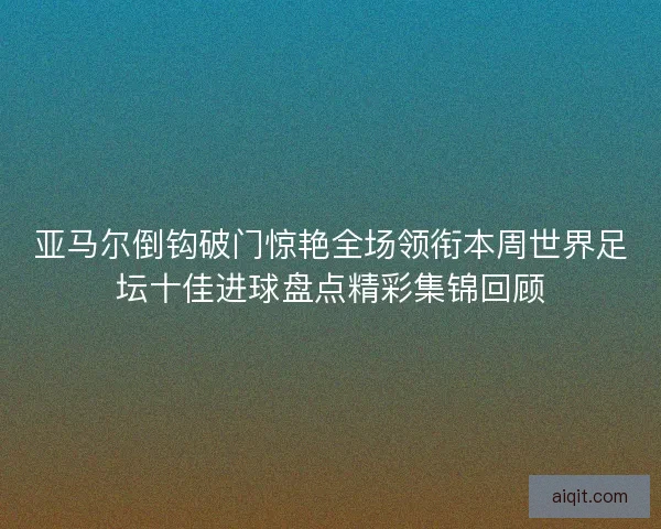 亚马尔倒钩破门惊艳全场领衔本周世界足坛十佳进球盘点精彩集锦回顾